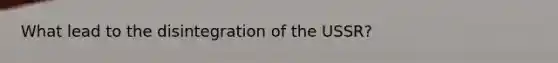 What lead to the disintegration of the USSR?