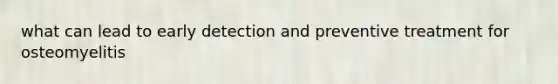 what can lead to early detection and preventive treatment for osteomyelitis