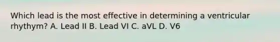 Which lead is the most effective in determining a ventricular rhythym? A. Lead II B. Lead VI C. aVL D. V6