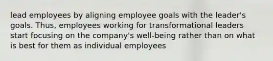 lead employees by aligning employee goals with the leader's goals. Thus, employees working for transformational leaders start focusing on the company's well-being rather than on what is best for them as individual employees