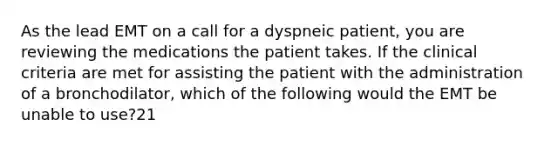 As the lead EMT on a call for a dyspneic​ patient, you are reviewing the medications the patient takes. If the clinical criteria are met for assisting the patient with the administration of a​ bronchodilator, which of the following would the EMT be unable to​ use?21