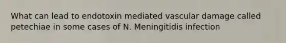 What can lead to endotoxin mediated vascular damage called petechiae in some cases of N. Meningitidis infection