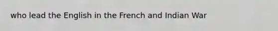 who lead the English in the French and Indian War