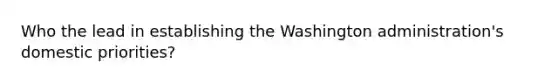 Who the lead in establishing the Washington administration's domestic priorities?