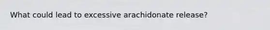 What could lead to excessive arachidonate release?