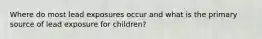 Where do most lead exposures occur and what is the primary source of lead exposure for children?