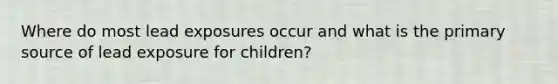 Where do most lead exposures occur and what is the primary source of lead exposure for children?