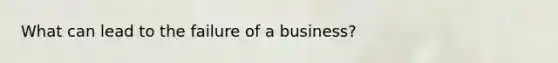 What can lead to the failure of a business?