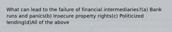 What can lead to the failure of financial intermediaries?(a) Bank runs and panics(b) Insecure property rights(c) Politicized lending(d)All of the above