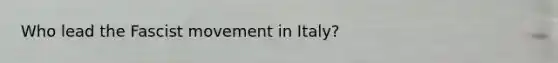 Who lead the Fascist movement in Italy?