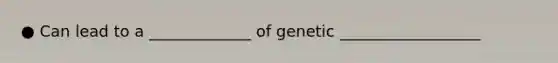 ● Can lead to a _____________ of genetic __________________