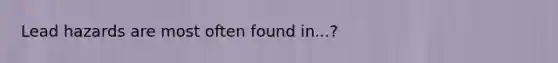 Lead hazards are most often found in...?