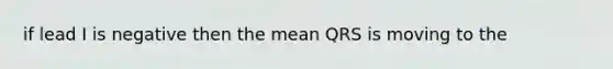 if lead I is negative then the mean QRS is moving to the