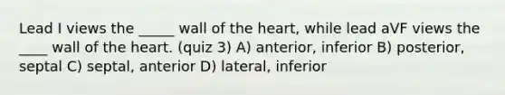 Lead I views the _____ wall of the heart, while lead aVF views the ____ wall of the heart. (quiz 3) A) anterior, inferior B) posterior, septal C) septal, anterior D) lateral, inferior