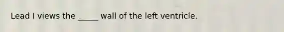 Lead I views the _____ wall of the left ventricle.