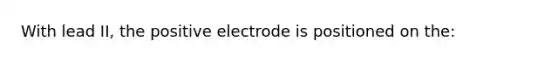 With lead II, the positive electrode is positioned on the: