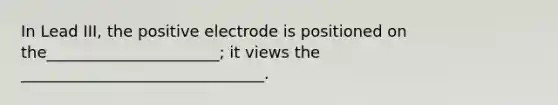 In Lead III, the positive electrode is positioned on the______________________; it views the _______________________________.