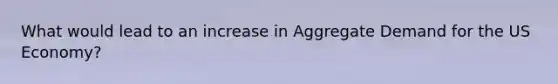 What would lead to an increase in Aggregate Demand for the US Economy?