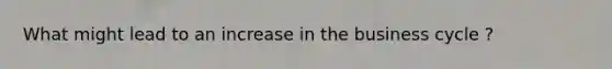 What might lead to an increase in the business cycle ?