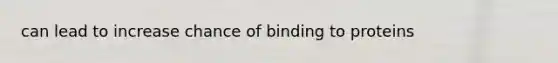 can lead to increase chance of binding to proteins