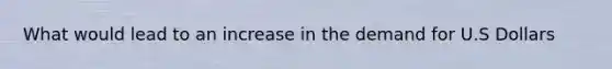 What would lead to an increase in the demand for U.S Dollars