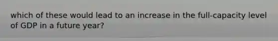 which of these would lead to an increase in the full-capacity level of GDP in a future year?