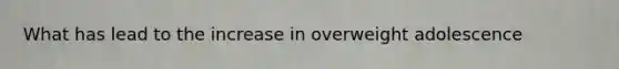 What has lead to the increase in overweight adolescence