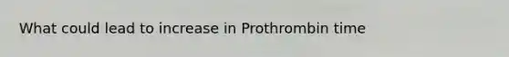 What could lead to increase in Prothrombin time