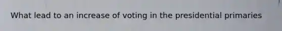 What lead to an increase of voting in the presidential primaries