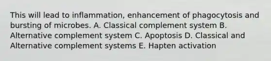 This will lead to inflammation, enhancement of phagocytosis and bursting of microbes. A. Classical complement system B. Alternative complement system C. Apoptosis D. Classical and Alternative complement systems E. Hapten activation