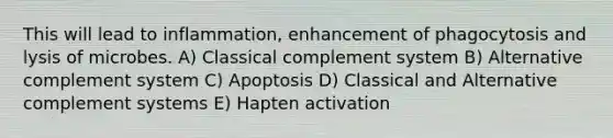 This will lead to inflammation, enhancement of phagocytosis and lysis of microbes. A) Classical complement system B) Alternative complement system C) Apoptosis D) Classical and Alternative complement systems E) Hapten activation