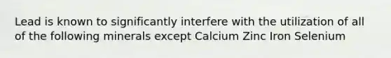 Lead is known to significantly interfere with the utilization of all of the following minerals except Calcium Zinc Iron Selenium