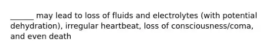 ______ may lead to loss of fluids and electrolytes (with potential dehydration), irregular heartbeat, loss of consciousness/coma, and even death