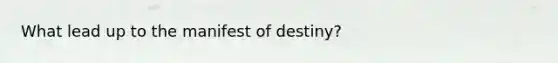 What lead up to the manifest of destiny?