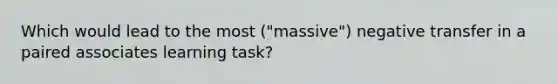 Which would lead to the most ("massive") negative transfer in a paired associates learning task?