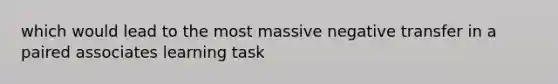 which would lead to the most massive negative transfer in a paired associates learning task