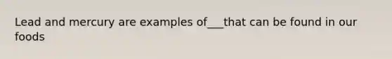 Lead and mercury are examples of___that can be found in our foods