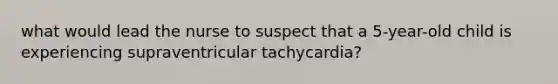 what would lead the nurse to suspect that a 5-year-old child is experiencing supraventricular tachycardia?