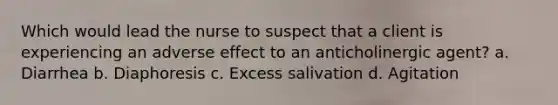 Which would lead the nurse to suspect that a client is experiencing an adverse effect to an anticholinergic agent? a. Diarrhea b. Diaphoresis c. Excess salivation d. Agitation