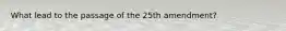 What lead to the passage of the 25th amendment?