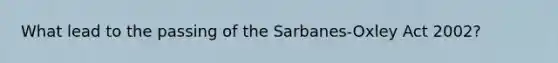 What lead to the passing of the Sarbanes-Oxley Act 2002?