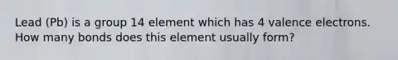 Lead (Pb) is a group 14 element which has 4 valence electrons. How many bonds does this element usually form?