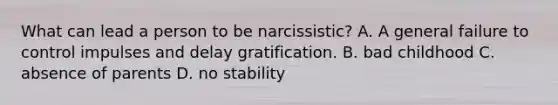 What can lead a person to be narcissistic? A. A general failure to control impulses and delay gratification. B. bad childhood C. absence of parents D. no stability