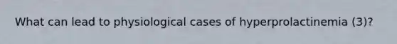 What can lead to physiological cases of hyperprolactinemia (3)?