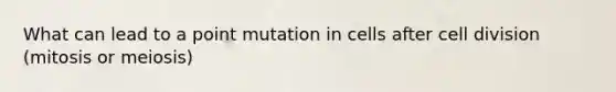 What can lead to a point mutation in cells after cell division (mitosis or meiosis)