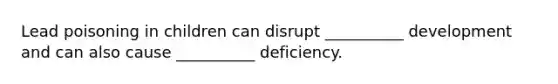 Lead poisoning in children can disrupt __________ development and can also cause __________ deficiency.