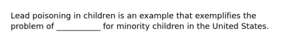 Lead poisoning in children is an example that exemplifies the problem of ___________ for minority children in the United States.