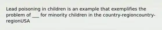 Lead poisoning in children is an example that exemplifies the problem of ___ for minority children in the country-regioncountry-regionUSA