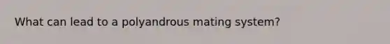 What can lead to a polyandrous mating system?