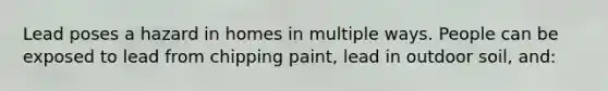 Lead poses a hazard in homes in multiple ways. People can be exposed to lead from chipping paint, lead in outdoor soil, and: